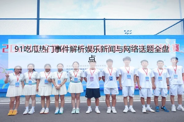91吃瓜热门事件解析娱乐新闻与网络话题全盘点